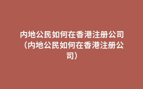 内地公民如何在香港注册公司（内地公民如何在香港注册公司）