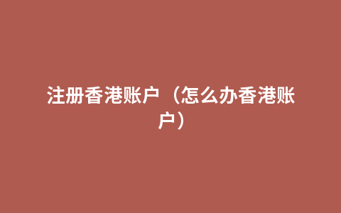 注册香港账户（怎么办香港账户）