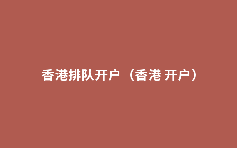 香港排队开户（香港 开户）