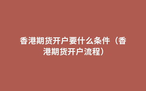 香港期货开户要什么条件（香港期货开户流程）