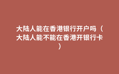 大陆人能在香港银行开户吗（大陆人能不能在香港开银行卡）