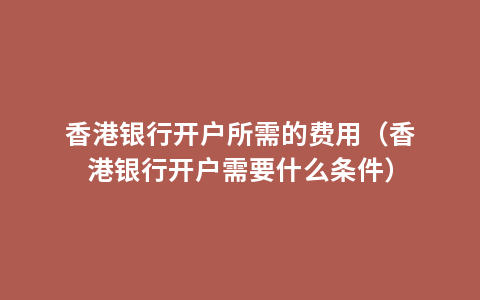 香港银行开户所需的费用（香港银行开户需要什么条件）