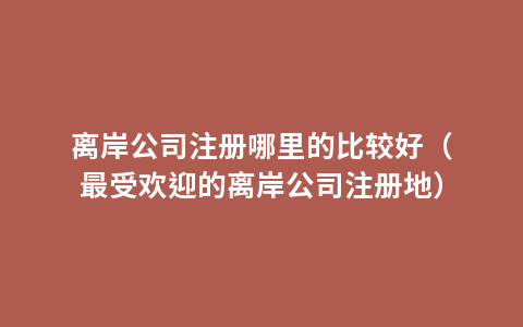 离岸公司注册哪里的比较好（最受欢迎的离岸公司注册地）