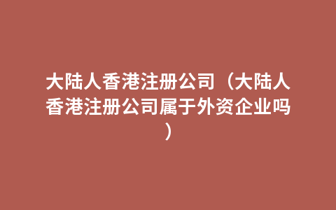 大陆人香港注册公司（大陆人香港注册公司属于外资企业吗）