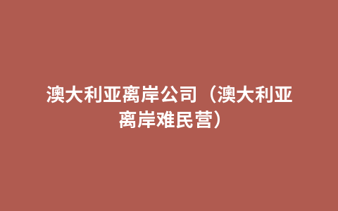 澳大利亚离岸公司（澳大利亚离岸难民营）