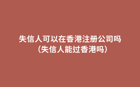 失信人可以在香港注册公司吗（失信人能过香港吗）
