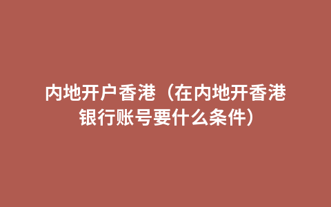 内地开户香港（在内地开香港银行账号要什么条件）