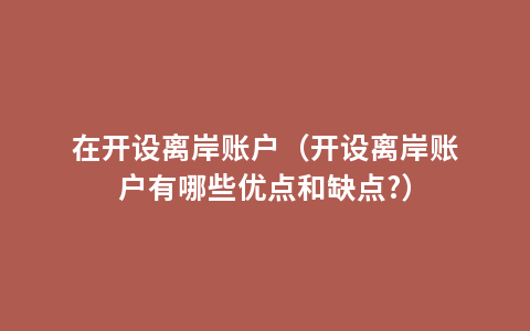 在开设离岸账户（开设离岸账户有哪些优点和缺点?）