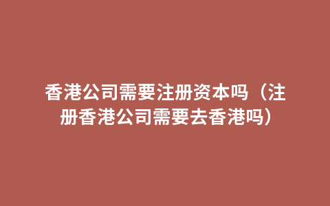 香港公司需要注册资本吗（注册香港公司需要去香港吗）