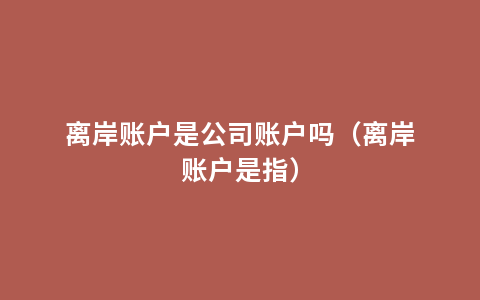 离岸账户是公司账户吗（离岸账户是指）