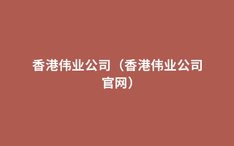 香港伟业公司（香港伟业公司官网）