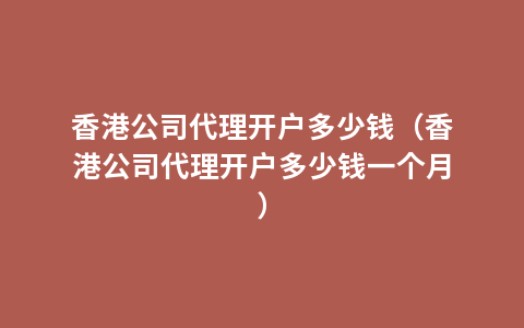 香港公司代理开户多少钱（香港公司代理开户多少钱一个月）