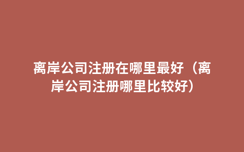 离岸公司注册在哪里最好（离岸公司注册哪里比较好）