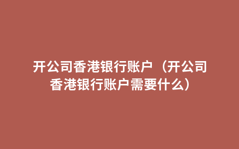 开公司香港银行账户（开公司香港银行账户需要什么）