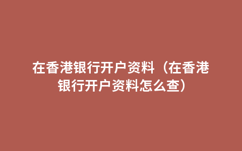 在香港银行开户资料（在香港银行开户资料怎么查）