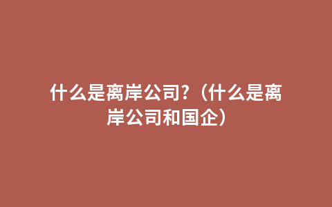 什么是离岸公司?（什么是离岸公司和国企）