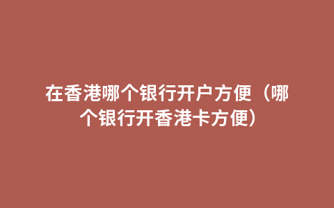 在香港哪个银行开户方便（哪个银行开香港卡方便）