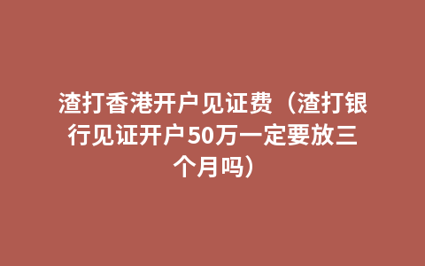 渣打香港开户见证费（渣打银行见证开户50万一定要放三个月吗）