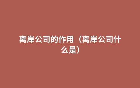 离岸公司的作用（离岸公司什么是）