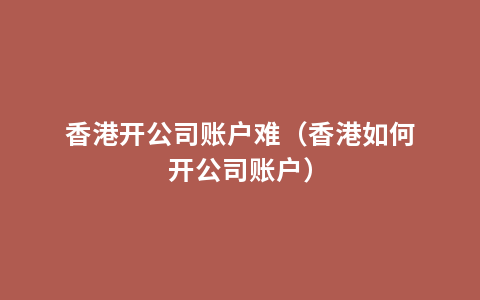 香港开公司账户难（香港如何开公司账户）