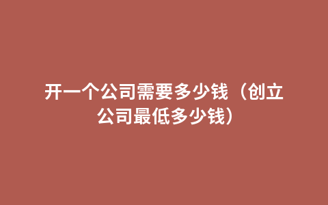 开一个公司需要多少钱（创立公司最低多少钱）