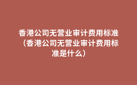 香港公司无营业审计费用标准（香港公司无营业审计费用标准是什么）