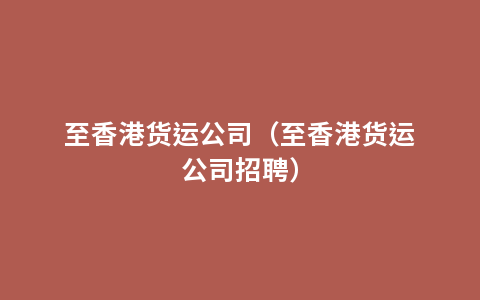 至香港货运公司（至香港货运公司招聘）