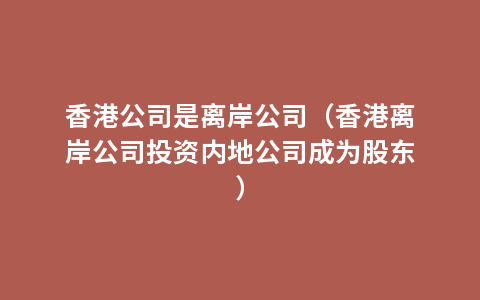 香港公司是离岸公司（香港离岸公司投资内地公司成为股东）