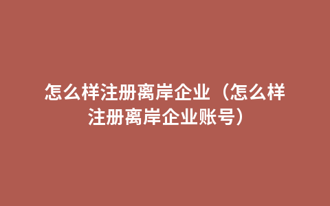 怎么样注册离岸企业（怎么样注册离岸企业账号）