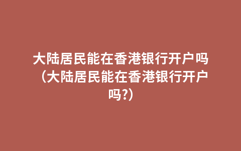 大陆居民能在香港银行开户吗（大陆居民能在香港银行开户吗?）