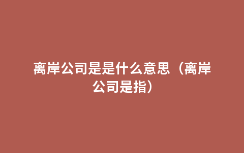 离岸公司是是什么意思（离岸公司是指）