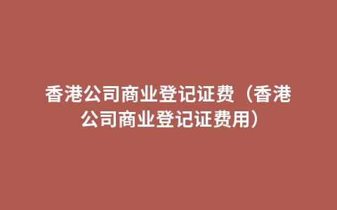 香港公司商业登记证费（香港公司商业登记证费用）