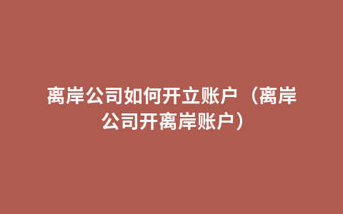 离岸公司如何开立账户（离岸公司开离岸账户）