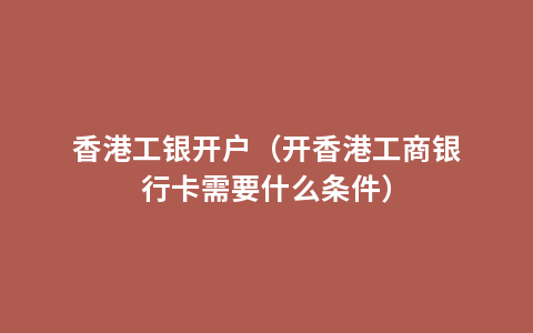 香港工银开户（开香港工商银行卡需要什么条件）
