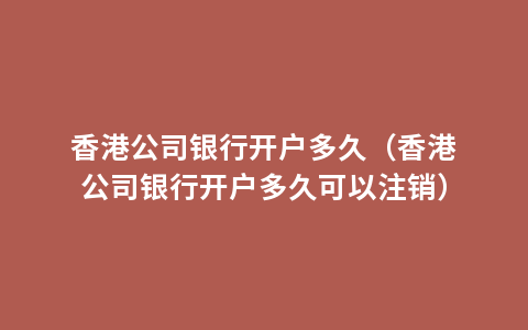 香港公司银行开户多久（香港公司银行开户多久可以注销）