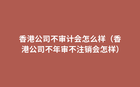 香港公司不审计会怎么样（香港公司不年审不注销会怎样）