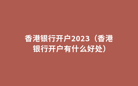 香港银行开户2023（香港银行开户有什么好处）