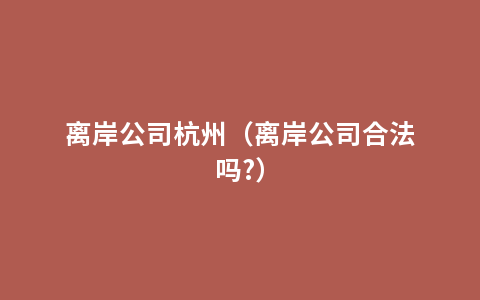 离岸公司杭州（离岸公司合法吗?）