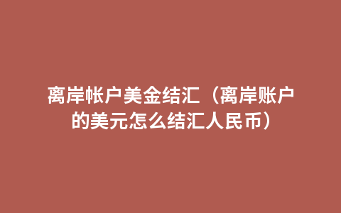 离岸帐户美金结汇（离岸账户的美元怎么结汇人民币）