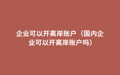 企业可以开离岸账户（国内企业可以开离岸账户吗）