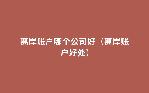 离岸账户哪个公司好（离岸账户好处）