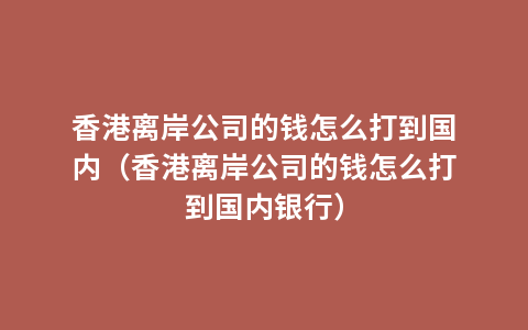 香港离岸公司的钱怎么打到国内（香港离岸公司的钱怎么打到国内银行）