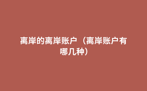 离岸的离岸账户（离岸账户有哪几种）