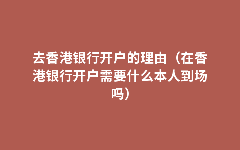 去香港银行开户的理由（在香港银行开户需要什么本人到场吗）