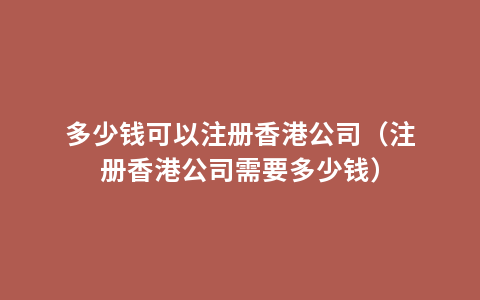 多少钱可以注册香港公司（注册香港公司需要多少钱）