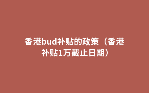 香港bud补贴的政策（香港补贴1万截止日期）