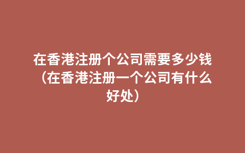 在香港注册个公司需要多少钱（在香港注册一个公司有什么好处）