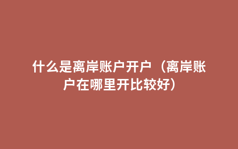 什么是离岸账户开户（离岸账户在哪里开比较好）