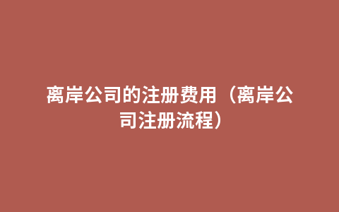 离岸公司的注册费用（离岸公司注册流程）