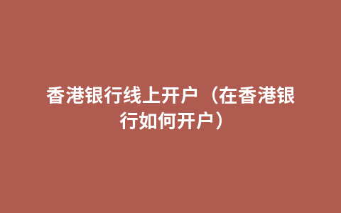 香港银行线上开户（在香港银行如何开户）